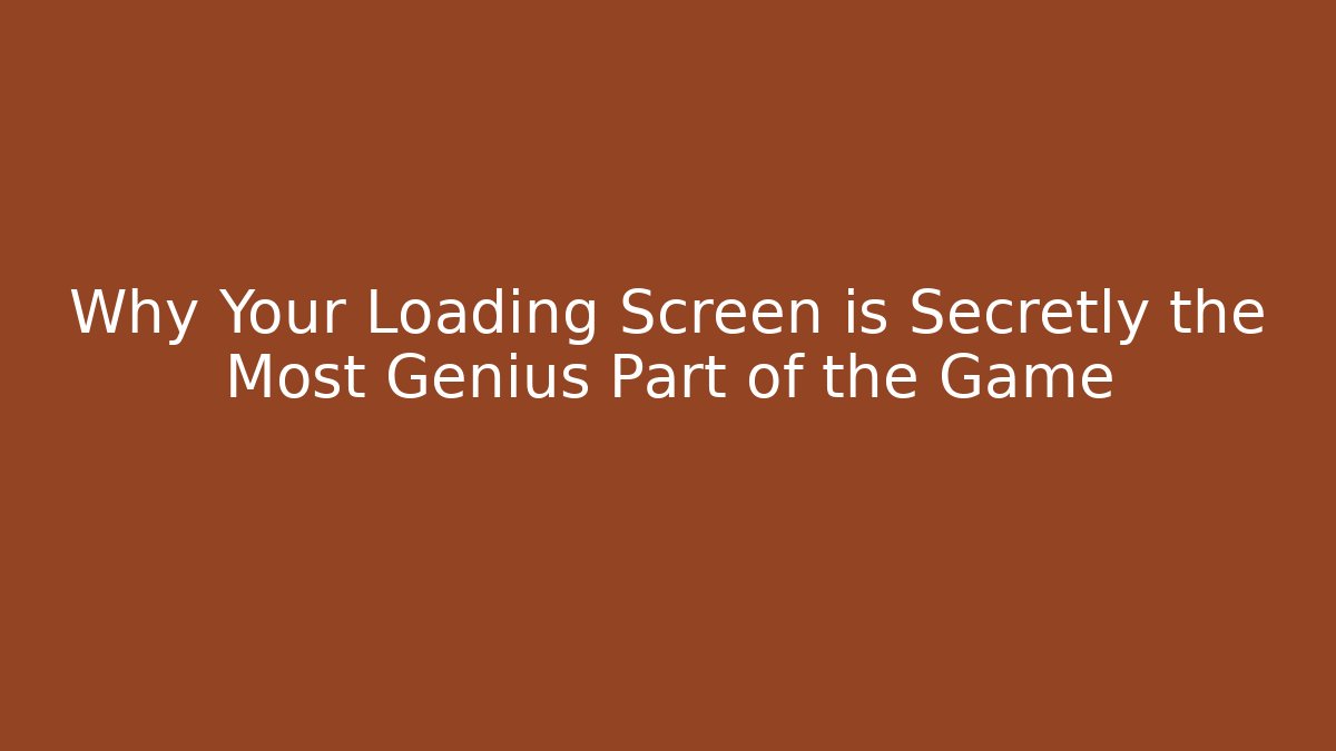 Why Your Loading Screen is Secretly the Most Genius Part of the Game