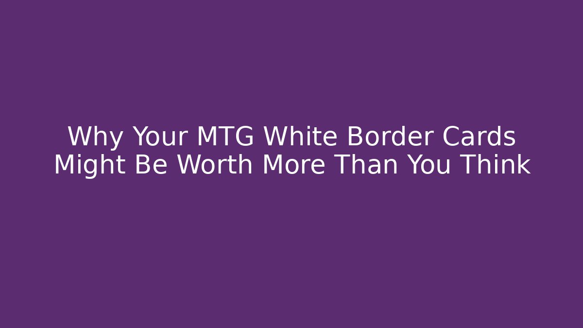 Why Your MTG White Border Cards Might Be Worth More Than You Think