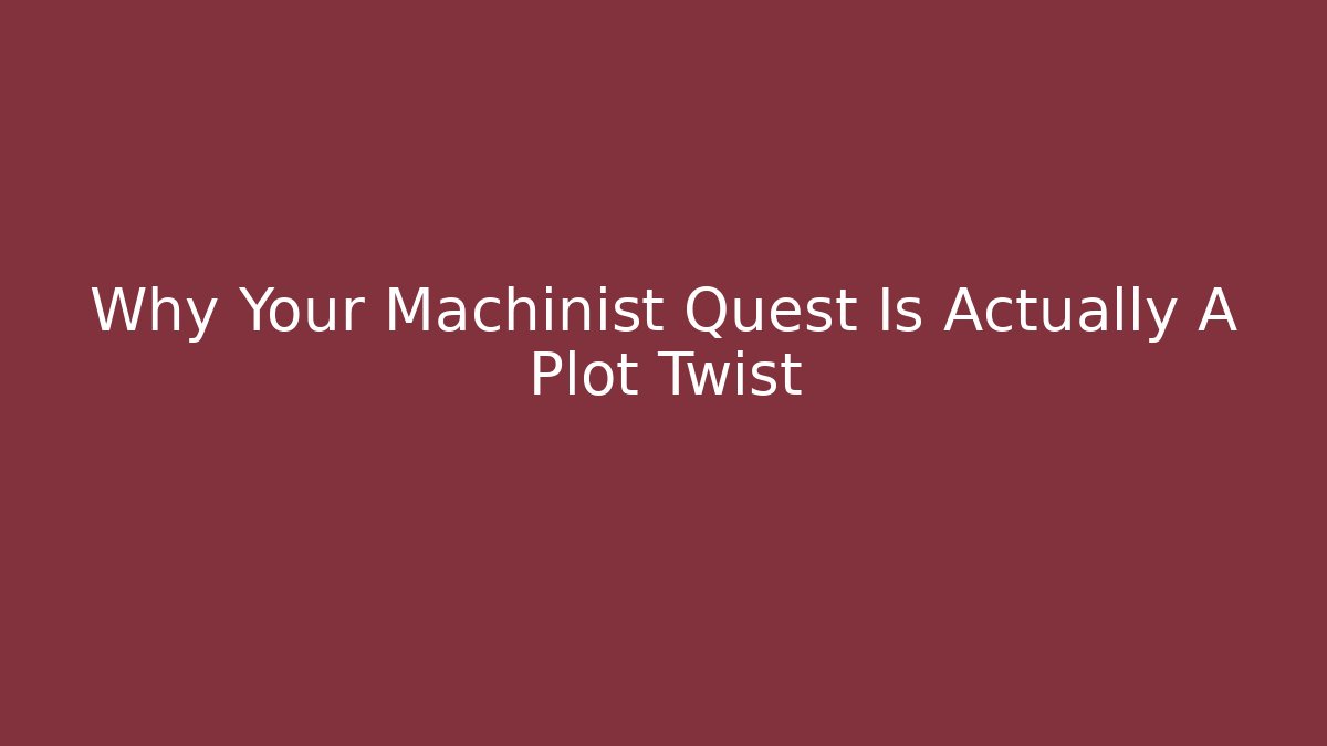 Why Your Machinist Quest Is Actually A Plot Twist