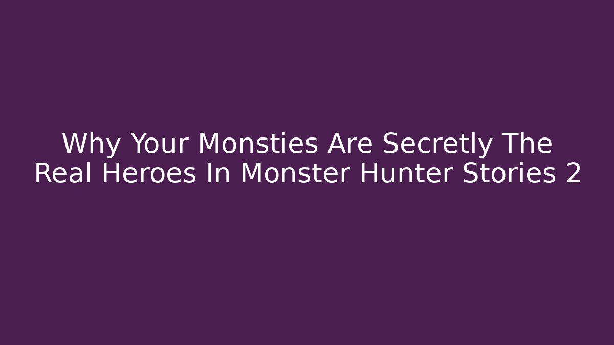 Why Your Monsties Are Secretly The Real Heroes In Monster Hunter Stories 2