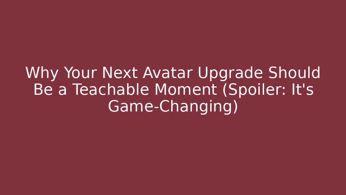 Why Your Next Avatar Upgrade Should Be a Teachable Moment (Spoiler: It's Game-Changing)