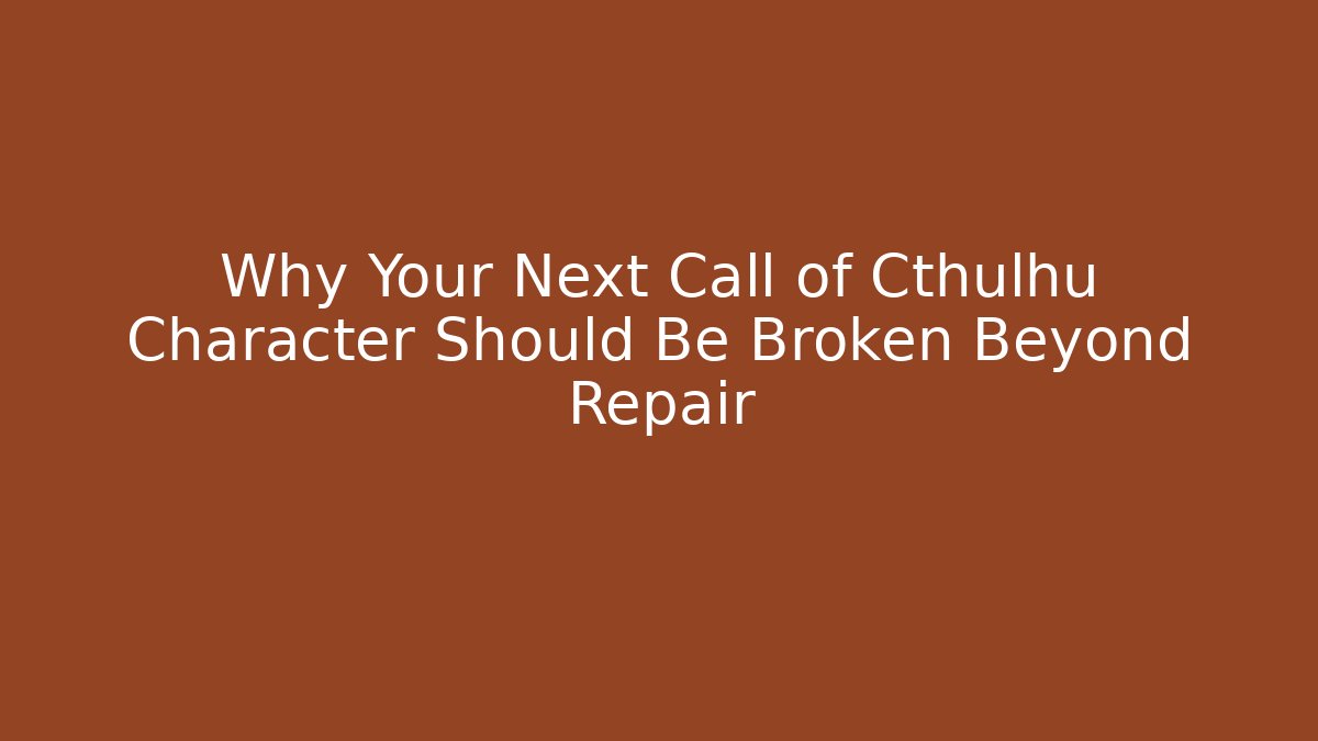 Why Your Next Call of Cthulhu Character Should Be Broken Beyond Repair