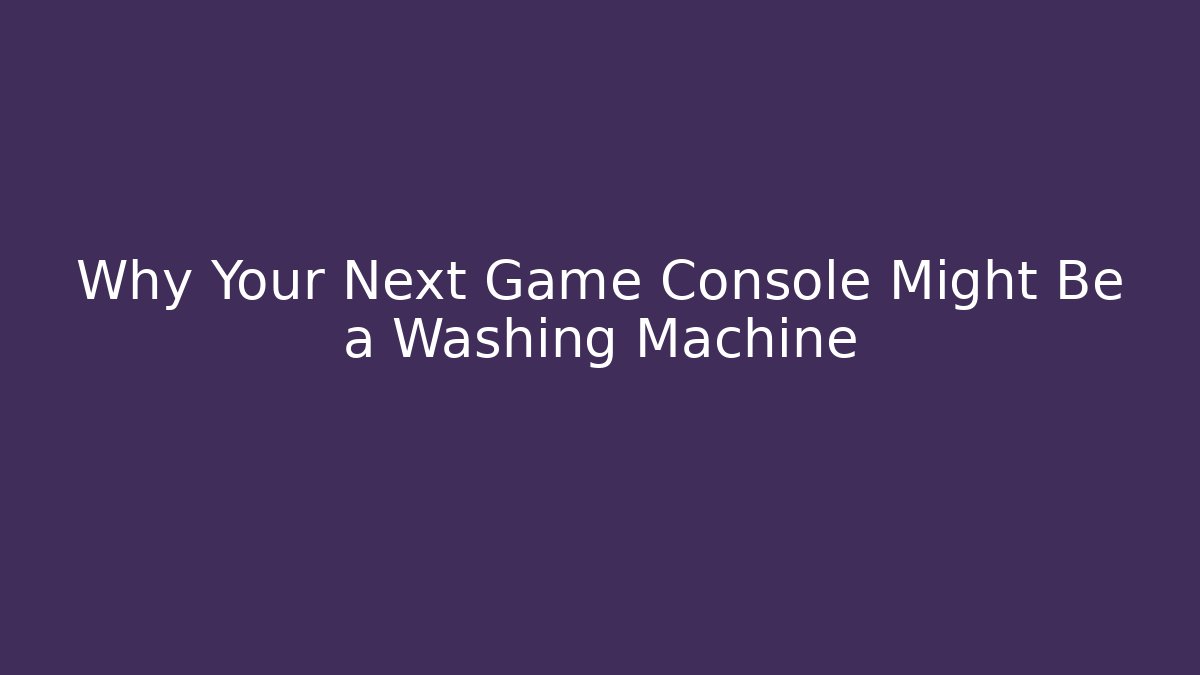 Why Your Next Game Console Might Be a Washing Machine