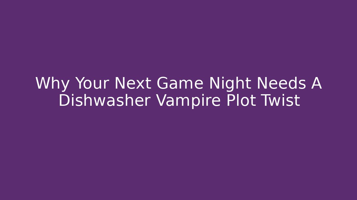 Why Your Next Game Night Needs A Dishwasher Vampire Plot Twist - Create More Assets