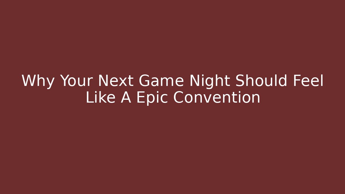 Why Your Next Game Night Should Feel Like A Epic Convention