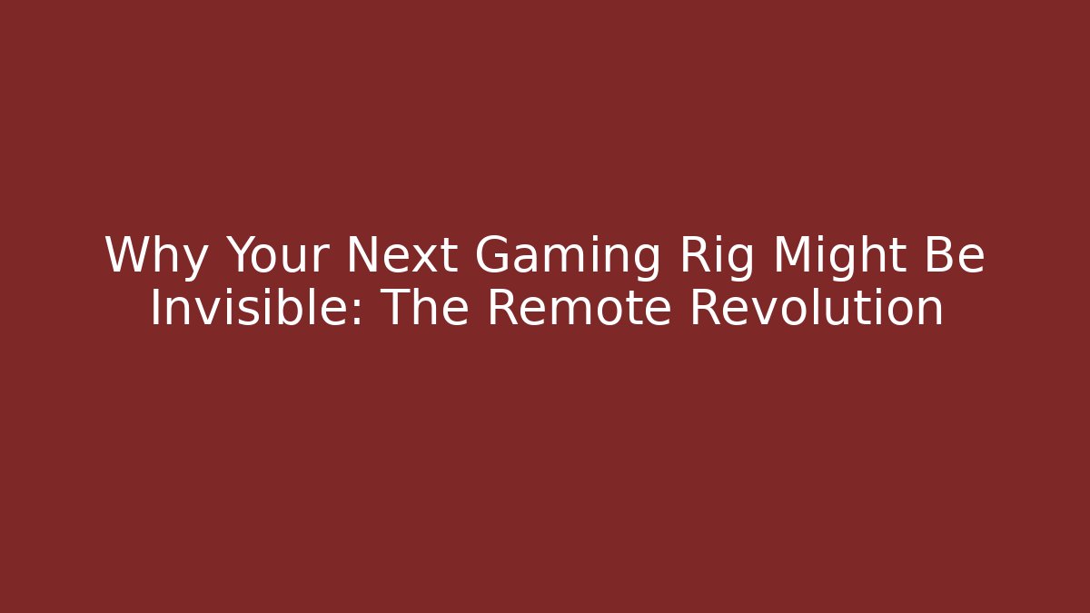 Why Your Next Gaming Rig Might Be Invisible: The Remote Revolution