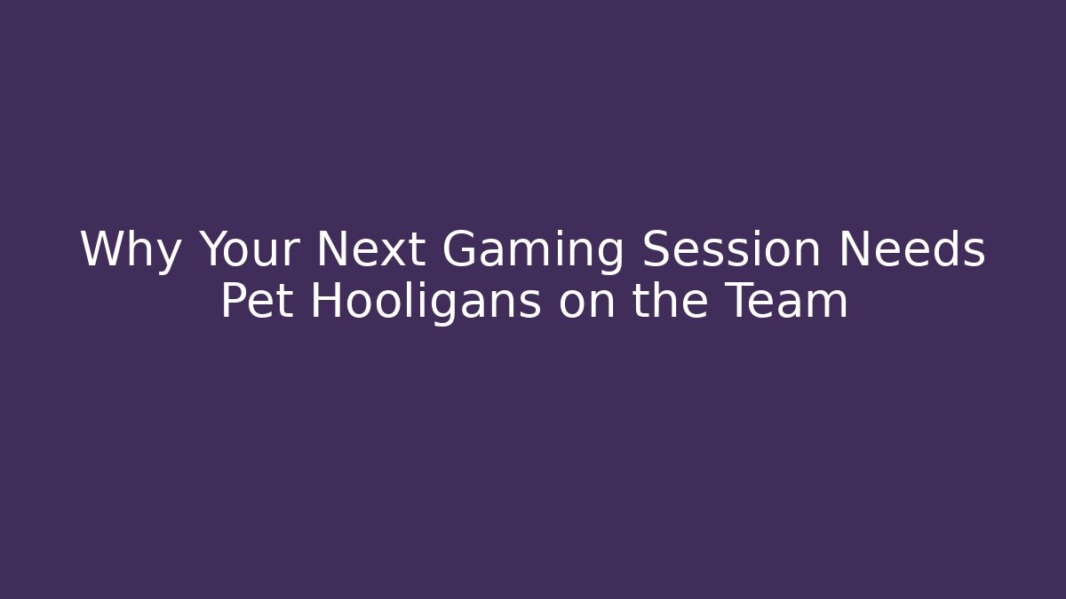 Why Your Next Gaming Session Needs Pet Hooligans on the Team