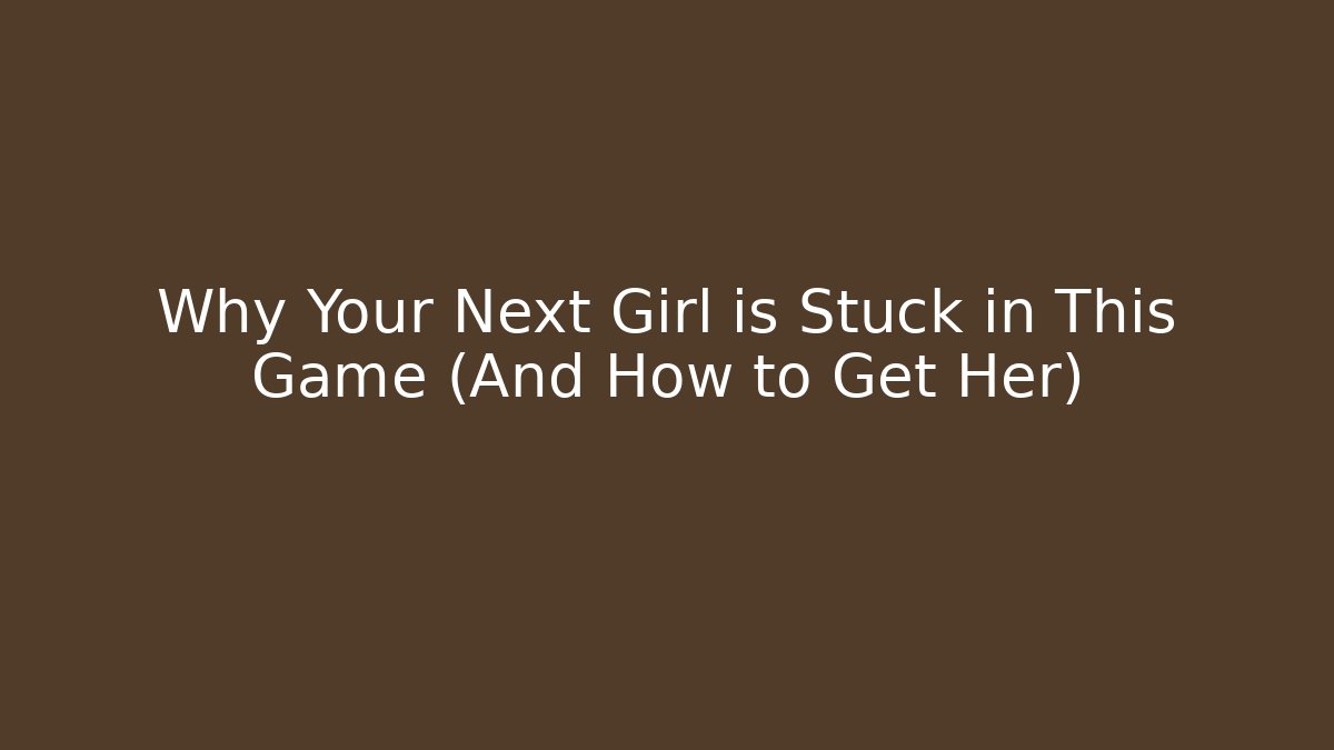 Why Your Next Girl is Stuck in This Game (And How to Get Her)