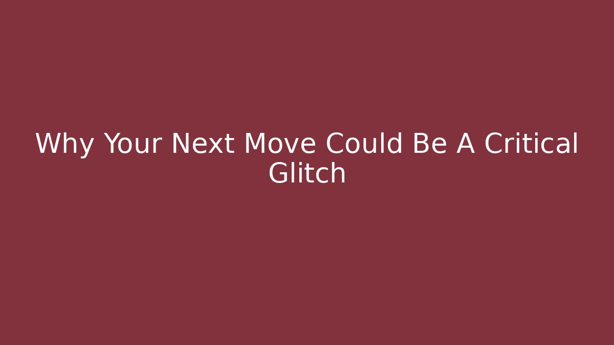 Why Your Next Move Could Be A Critical Glitch