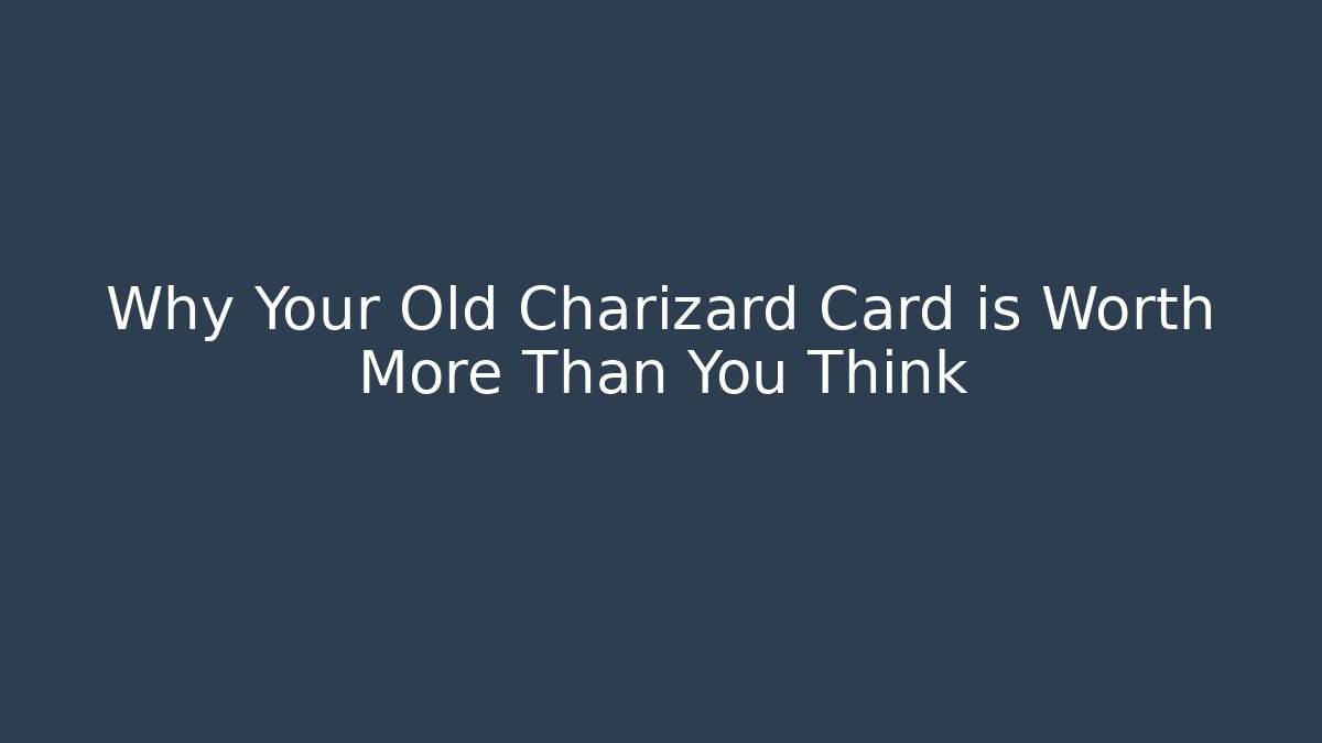 Why Your Old Charizard Card is Worth More Than You Think