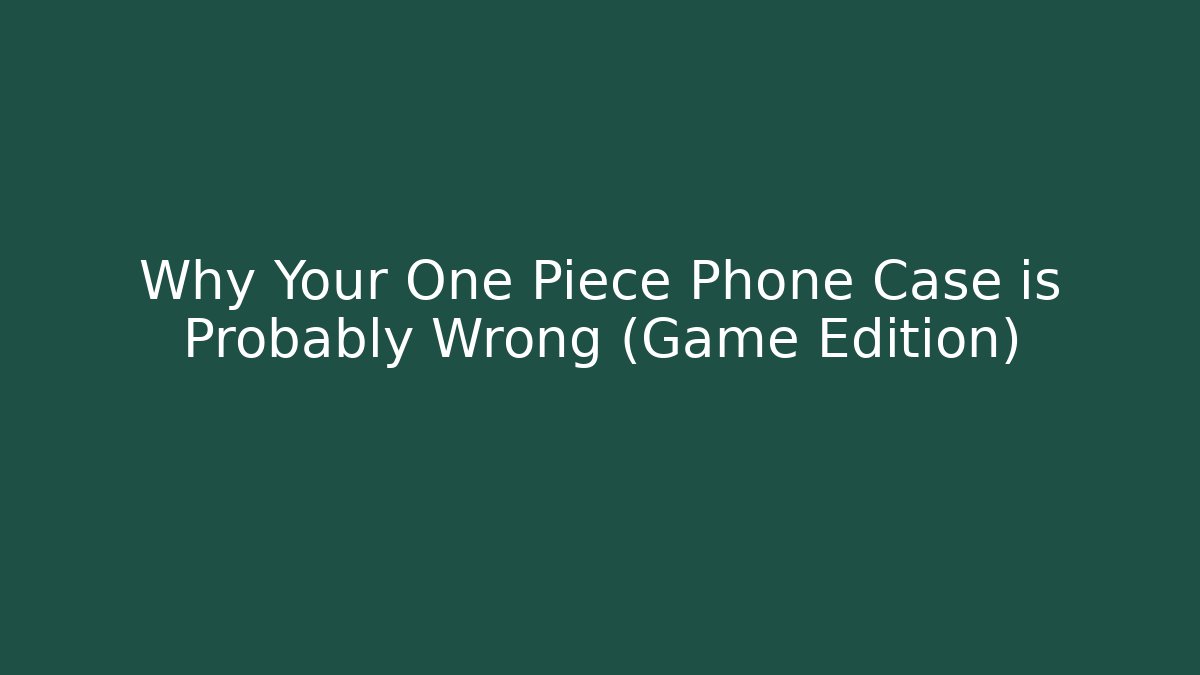 Why Your One Piece Phone Case is Probably Wrong (Game Edition)
