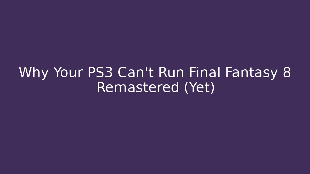 Why Your PS3 Can't Run Final Fantasy 8 Remastered (Yet)