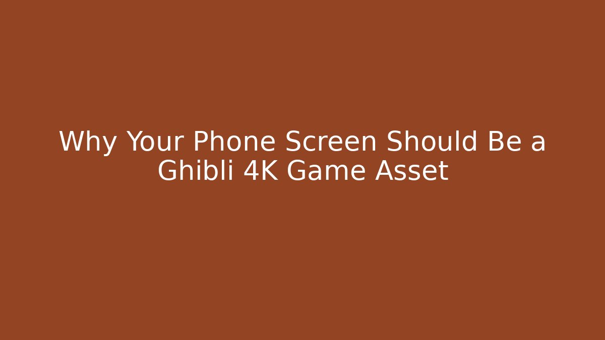 Why Your Phone Screen Should Be a Ghibli 4K Game Asset
