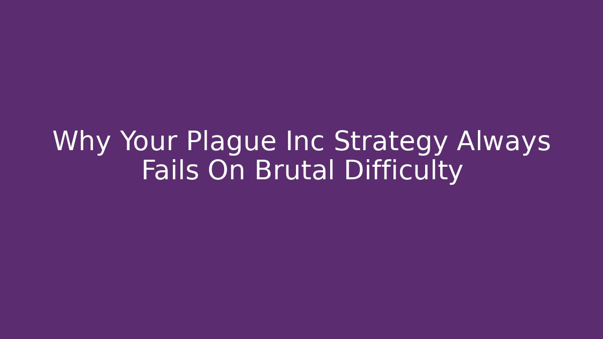 Why Your Plague Inc Strategy Always Fails On Brutal Difficulty