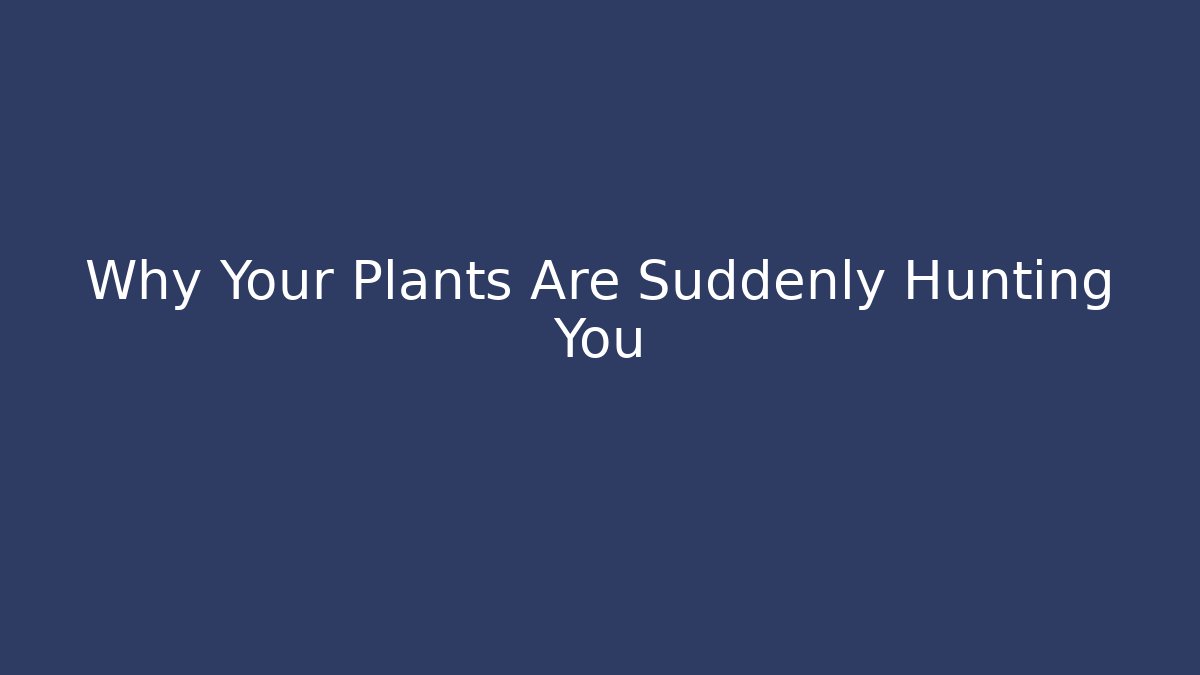 Why Your Plants Are Suddenly Hunting You