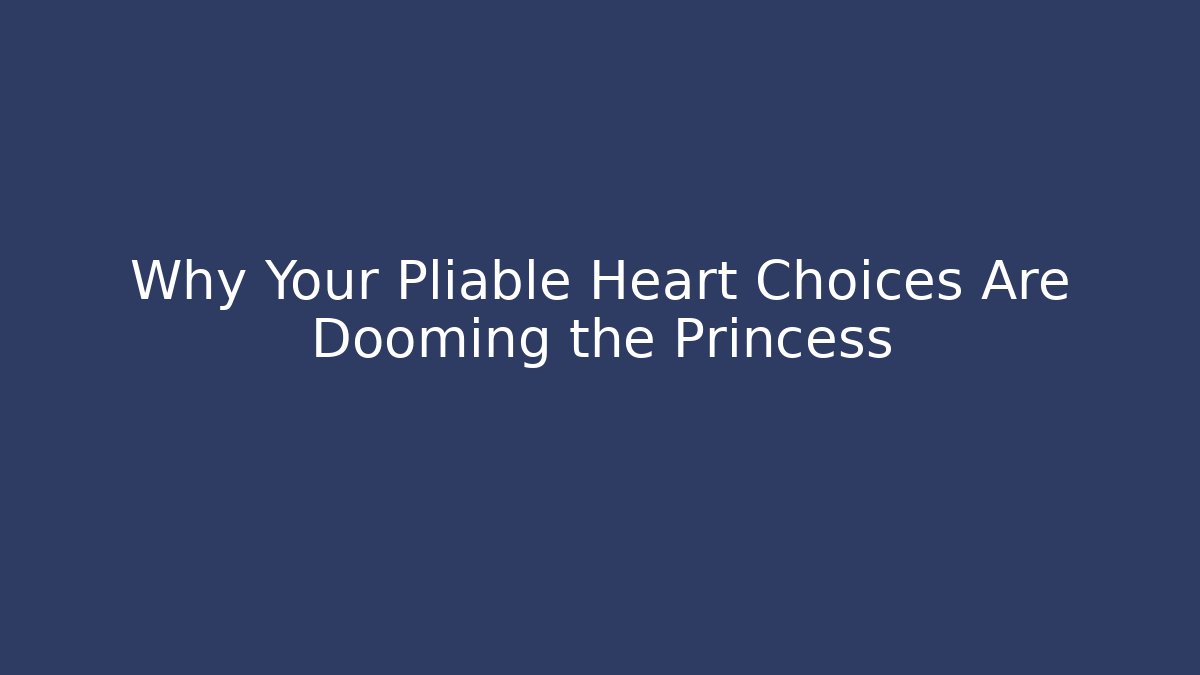 Why Your Pliable Heart Choices Are Dooming the Princess