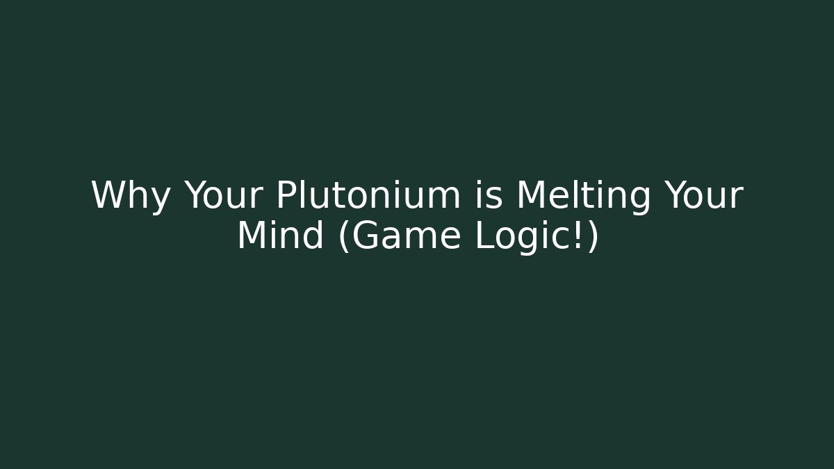 Why Your Plutonium is Melting Your Mind (Game Logic!)