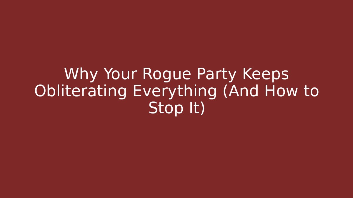 Why Your Rogue Party Keeps Obliterating Everything (And How to Stop It)