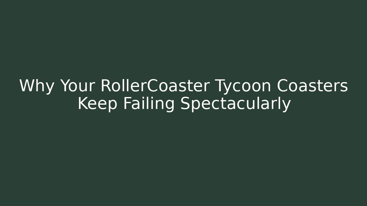 Why Your RollerCoaster Tycoon Coasters Keep Failing Spectacularly