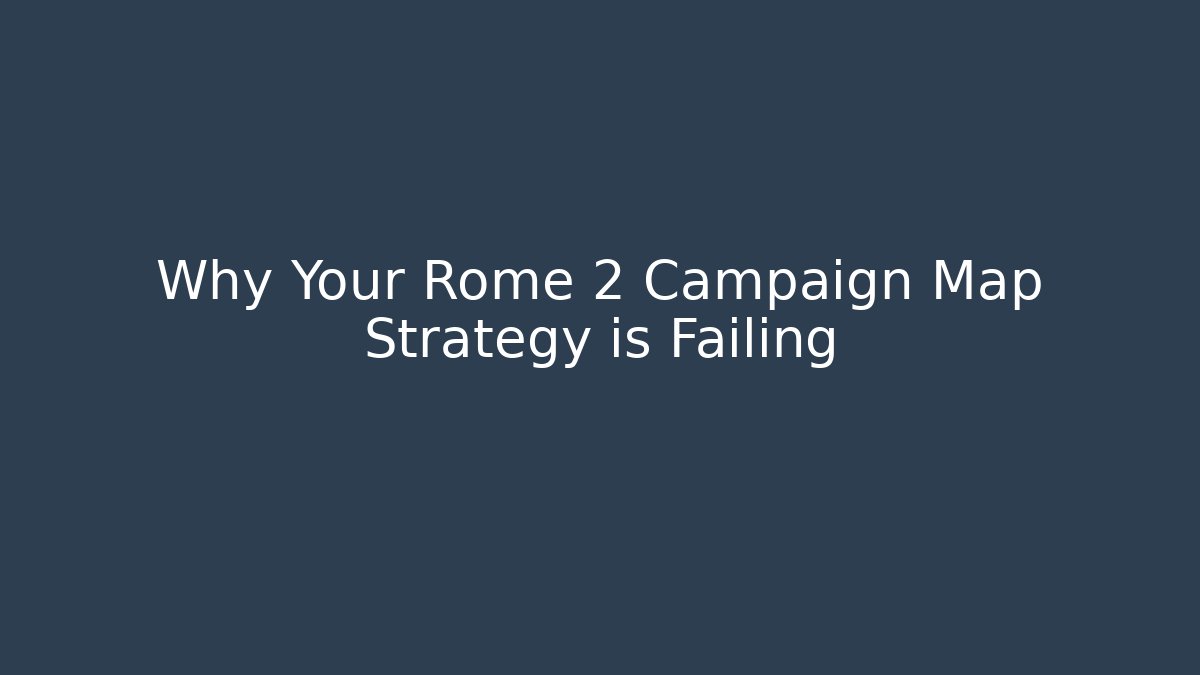Why Your Rome 2 Campaign Map Strategy is Failing