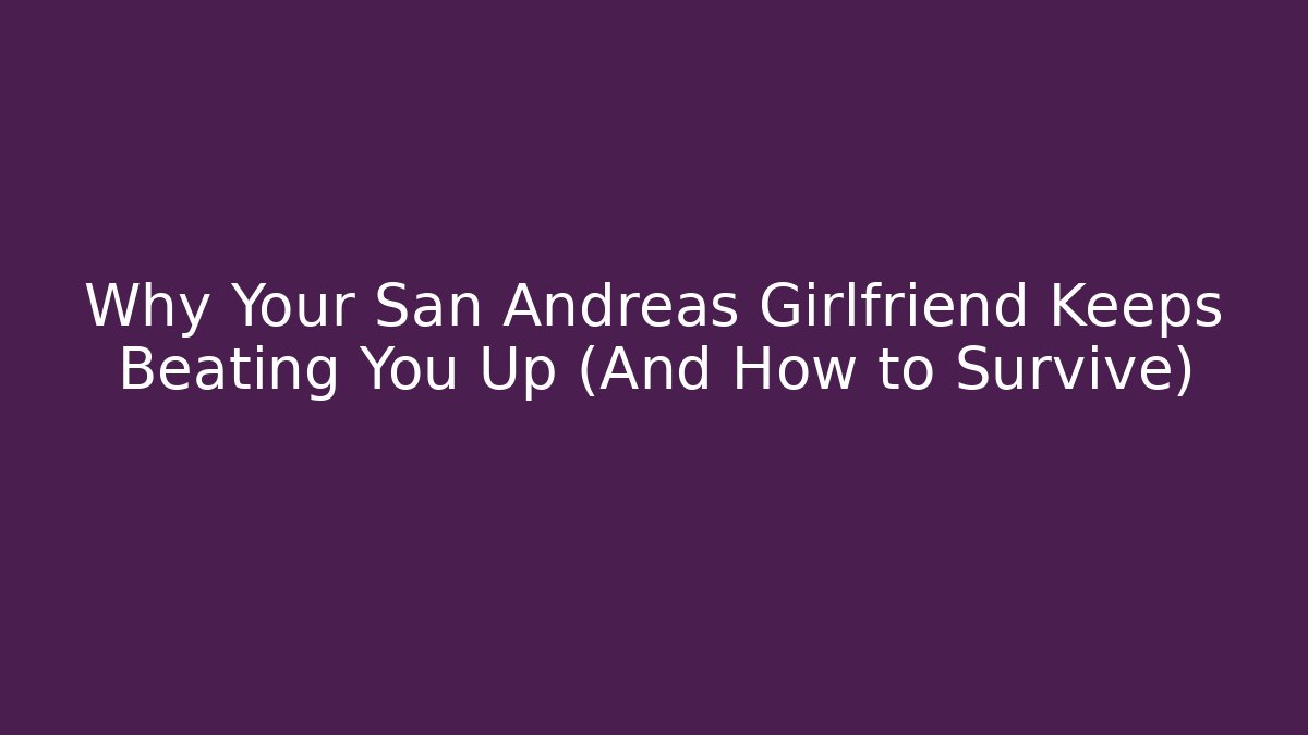 Why Your San Andreas Girlfriend Keeps Beating You Up (And How to Survive)