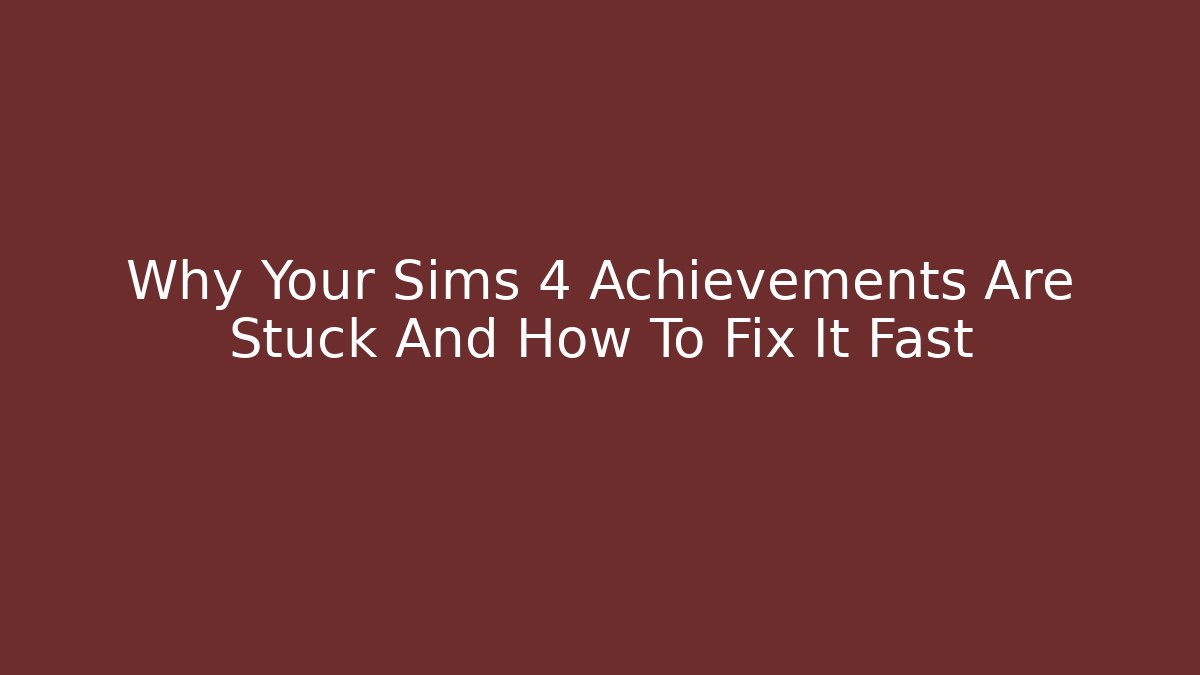 Why Your Sims 4 Achievements Are Stuck And How To Fix It Fast