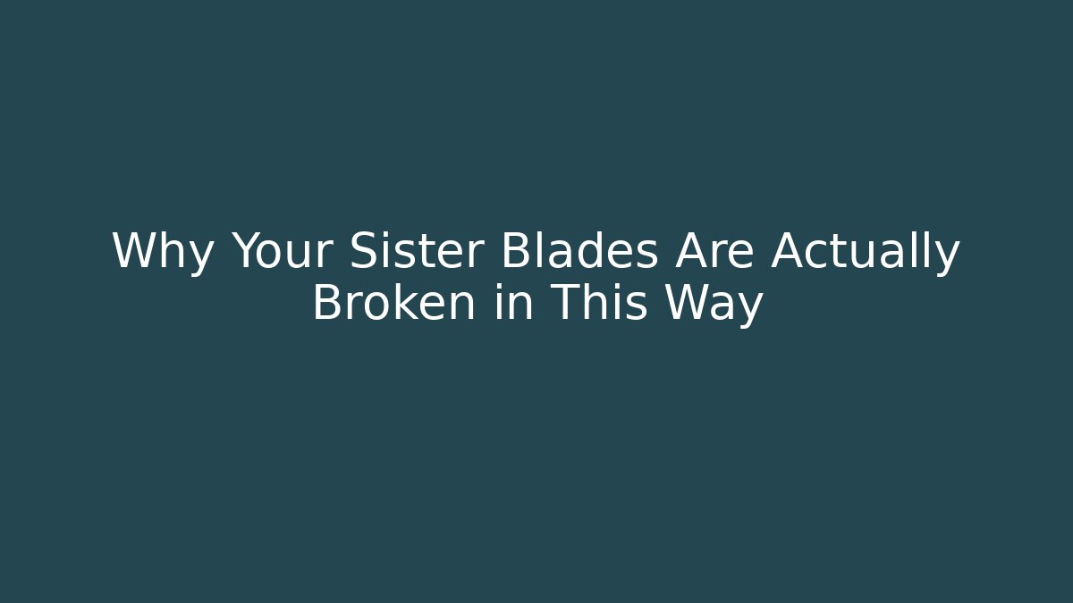 Why Your Sister Blades Are Actually Broken in This Way