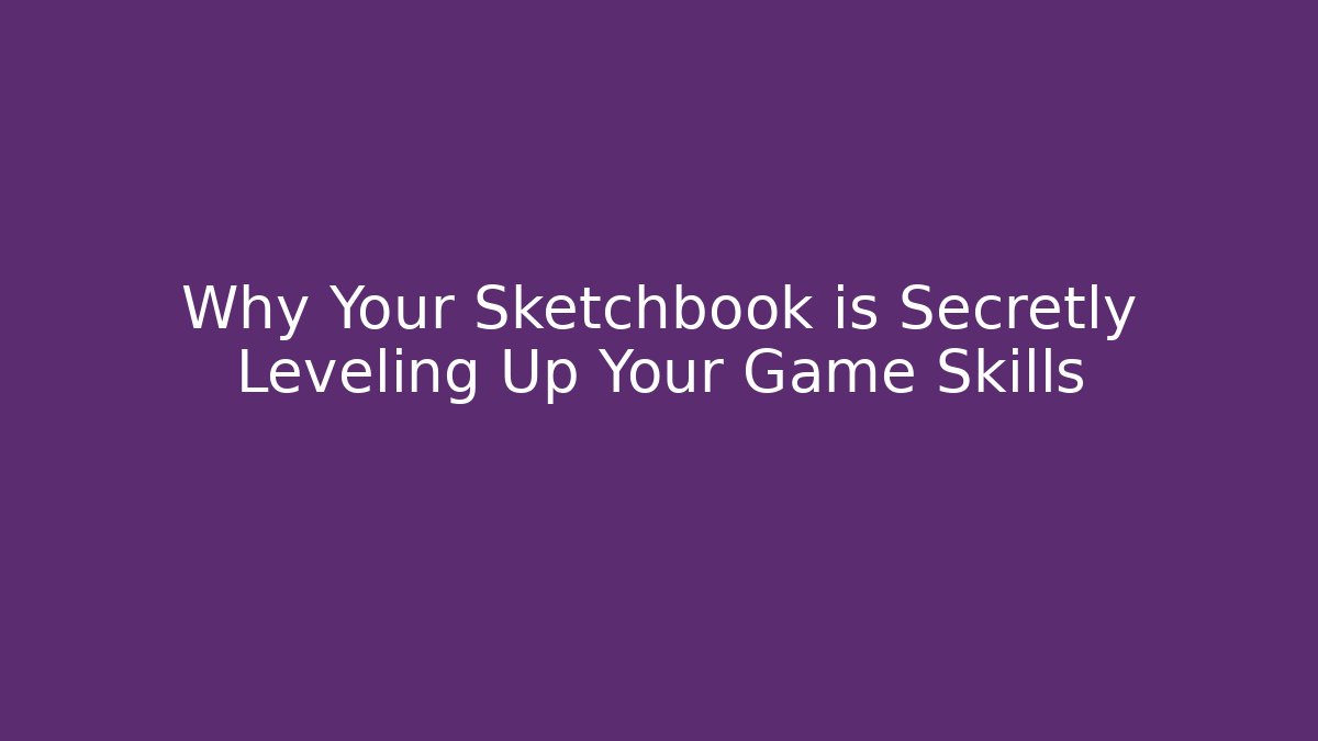 Why Your Sketchbook is Secretly Leveling Up Your Game Skills