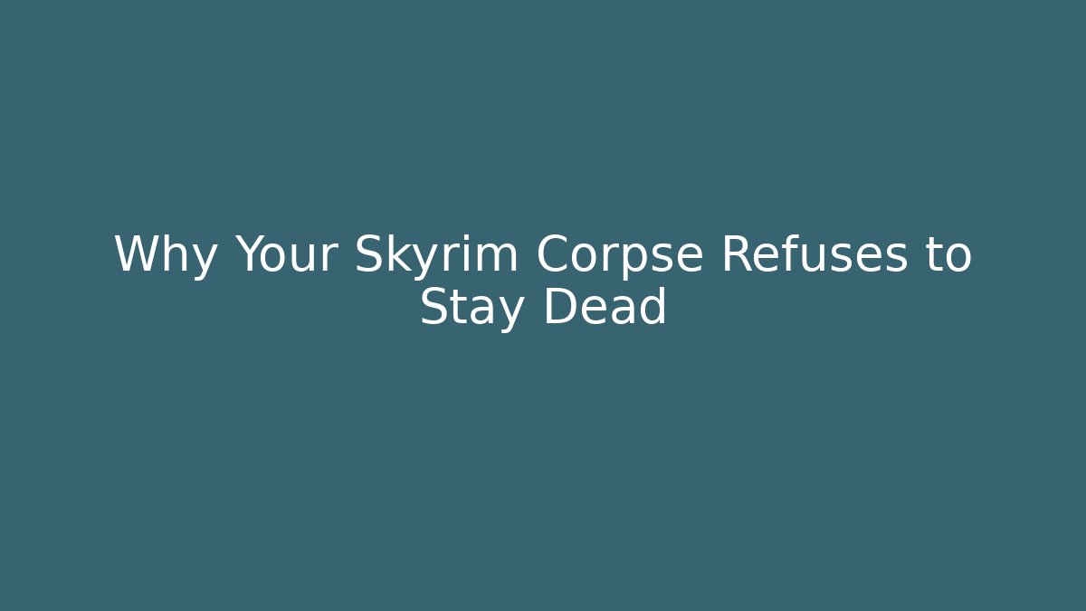 Why Your Skyrim Corpse Refuses to Stay Dead