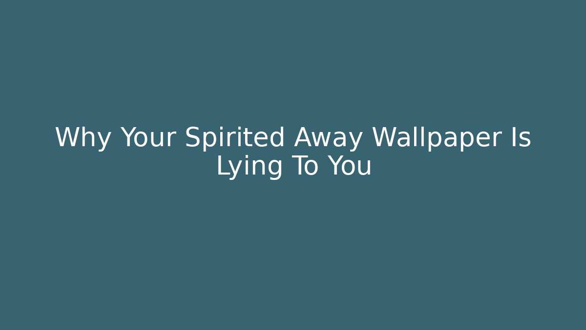 Why Your Spirited Away Wallpaper Is Lying To You