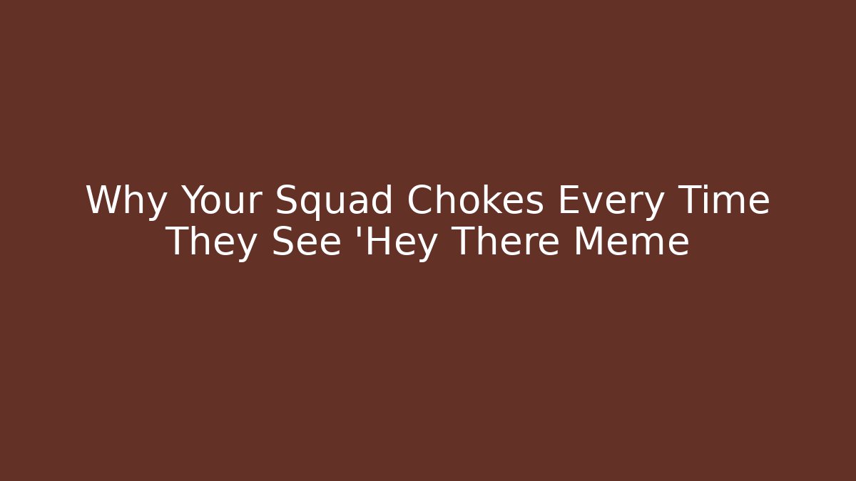 Why Your Squad Chokes Every Time They See 'Hey There Meme