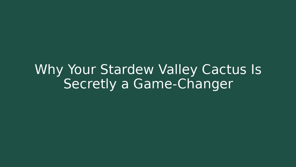 Why Your Stardew Valley Cactus Is Secretly a Game-Changer