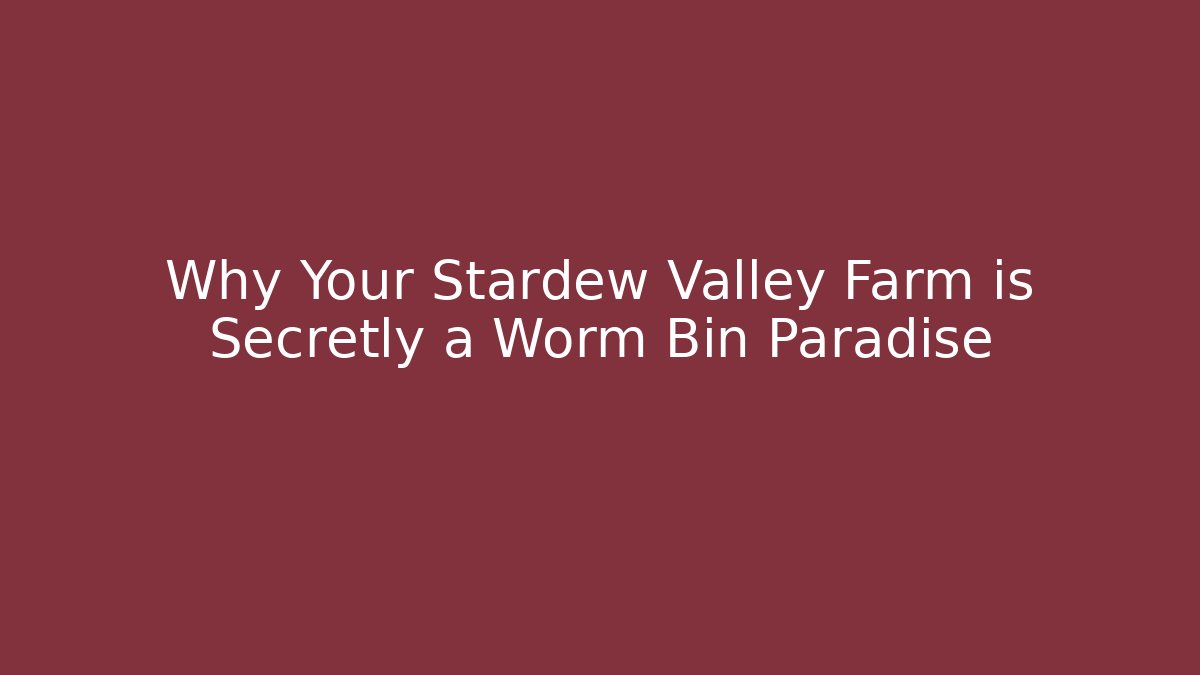 Why Your Stardew Valley Farm is Secretly a Worm Bin Paradise