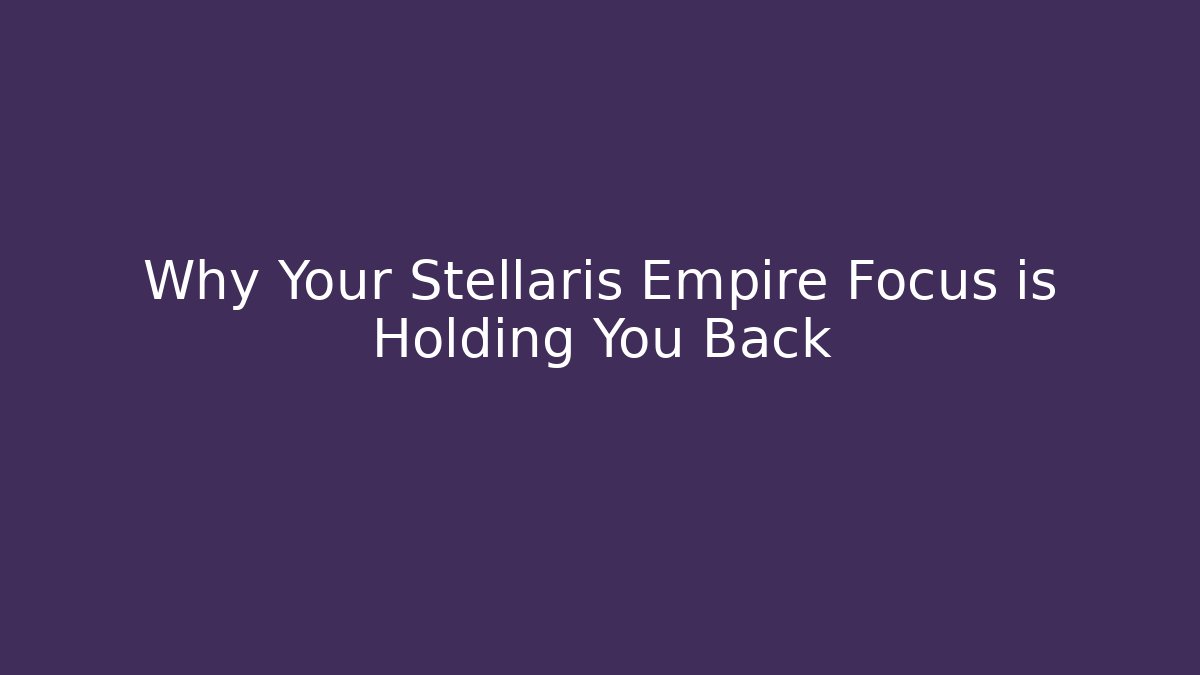 Why Your Stellaris Empire Focus is Holding You Back