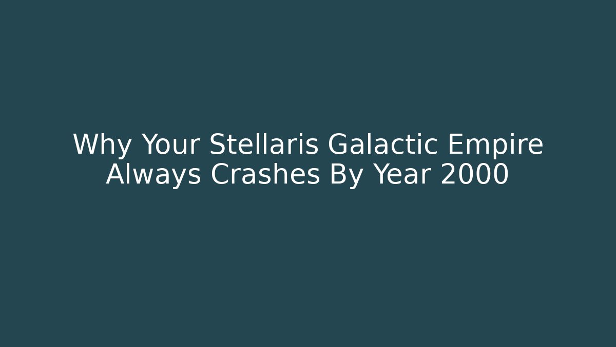 Why Your Stellaris Galactic Empire Always Crashes By Year 2000