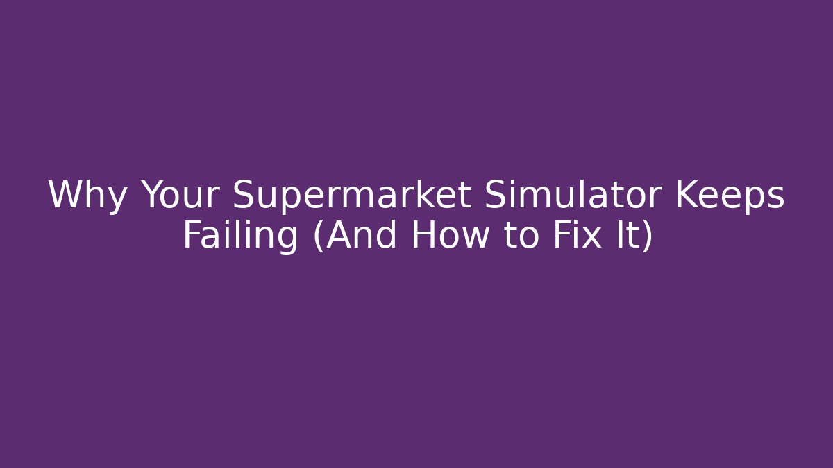Why Your Supermarket Simulator Keeps Failing (And How to Fix It)