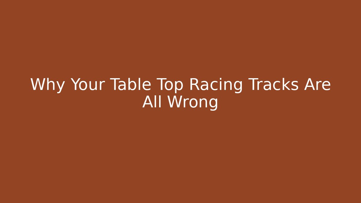 Why Your Table Top Racing Tracks Are All Wrong