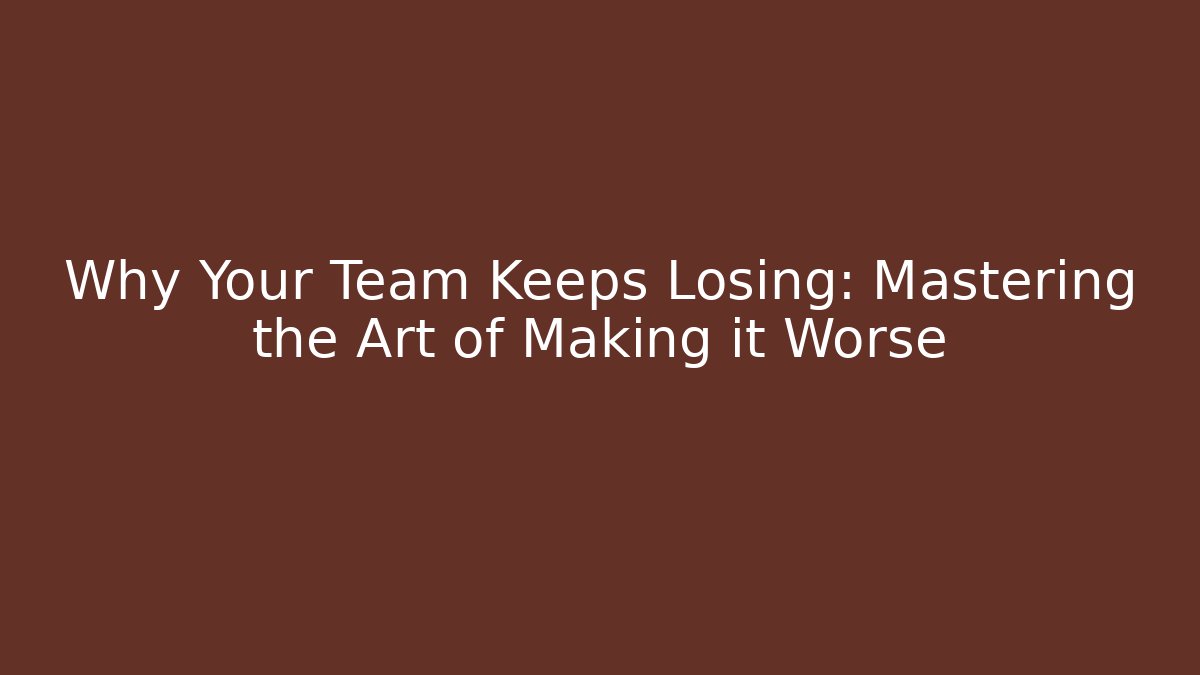 Why Your Team Keeps Losing: Mastering the Art of Making it Worse
