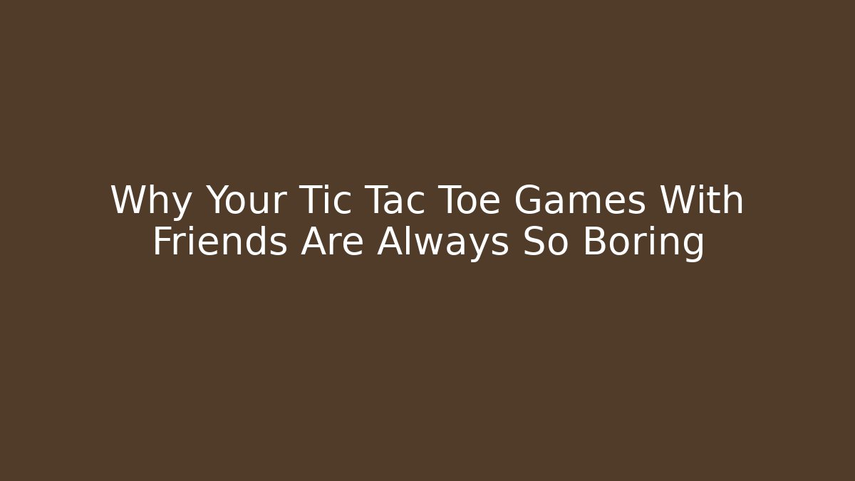 Why Your Tic Tac Toe Games With Friends Are Always So Boring