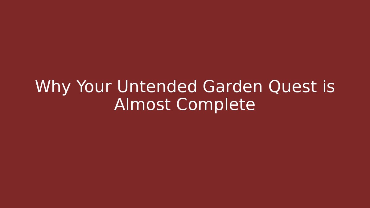 Why Your Untended Garden Quest is Almost Complete