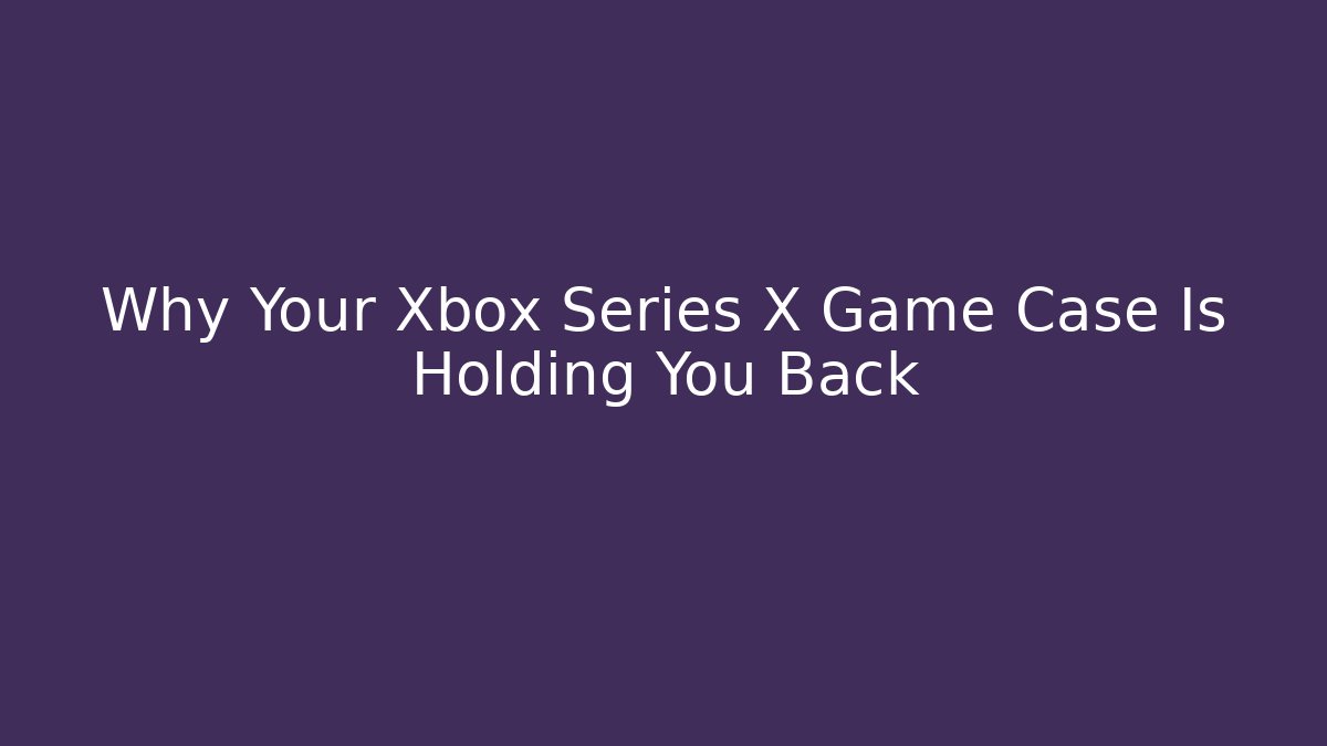 Why Your Xbox Series X Game Case Is Holding You Back