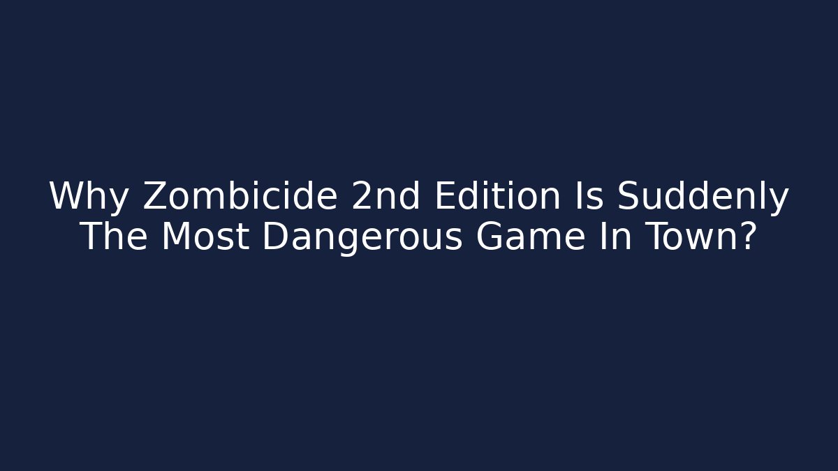 Why Zombicide 2nd Edition Is Suddenly The Most Dangerous Game In Town?