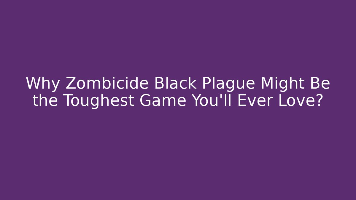 Why Zombicide Black Plague Might Be the Toughest Game You'll Ever Love?