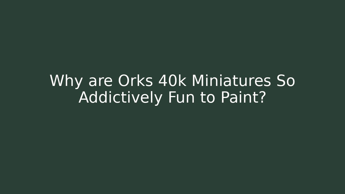 Why are Orks 40k Miniatures So Addictively Fun to Paint?