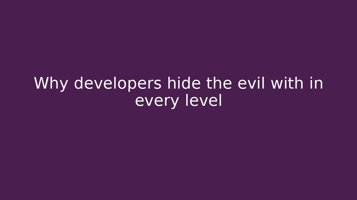 Why developers hide the evil with in every level