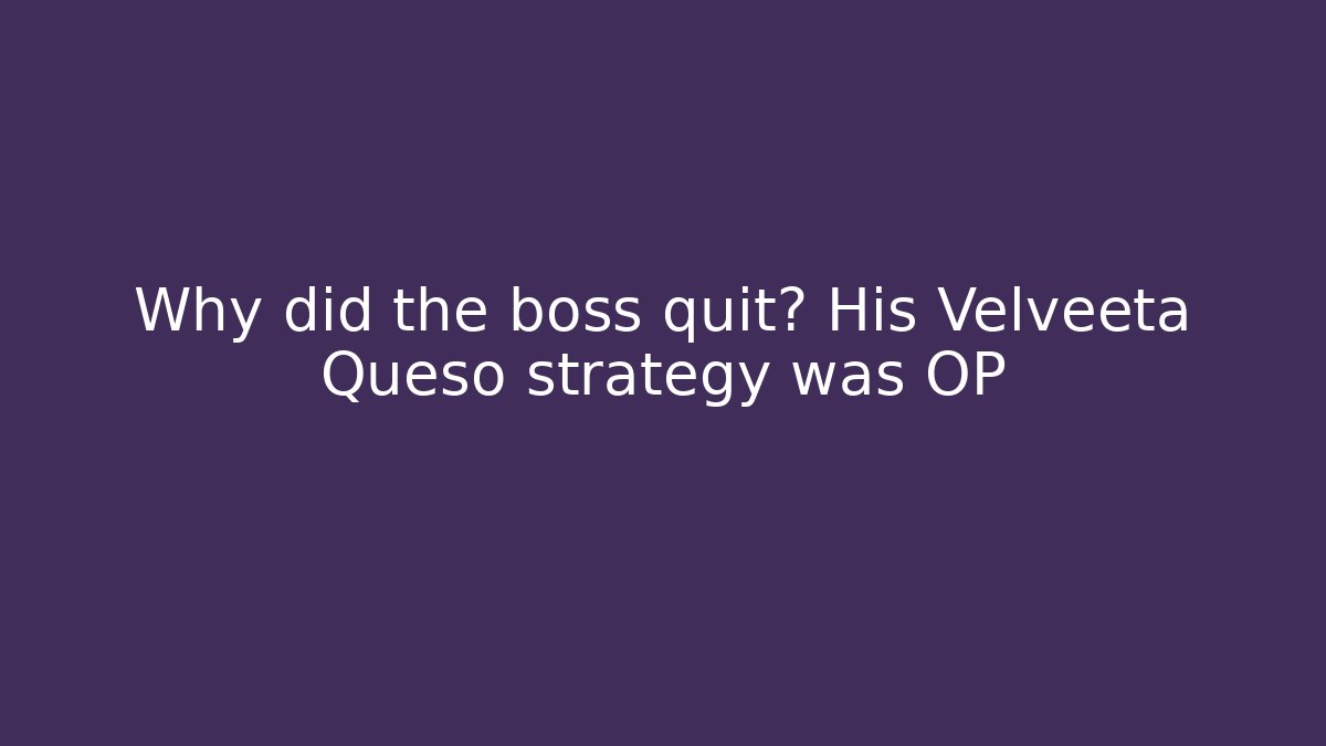 Why did the boss quit? His Velveeta Queso strategy was OP