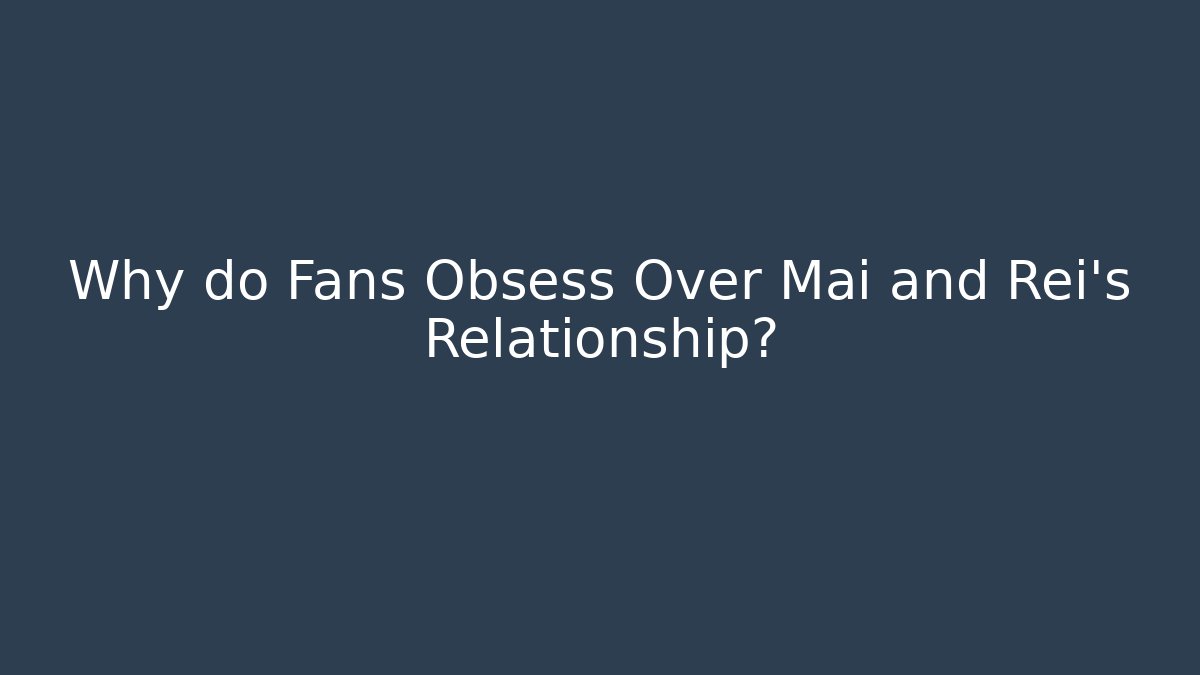 Why do Fans Obsess Over Mai and Rei's Relationship?