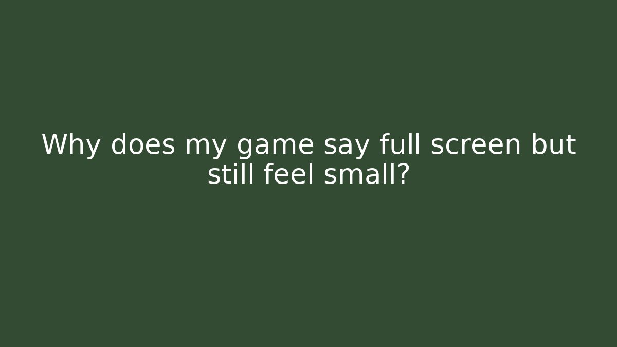 Why does my game say full screen but still feel small?