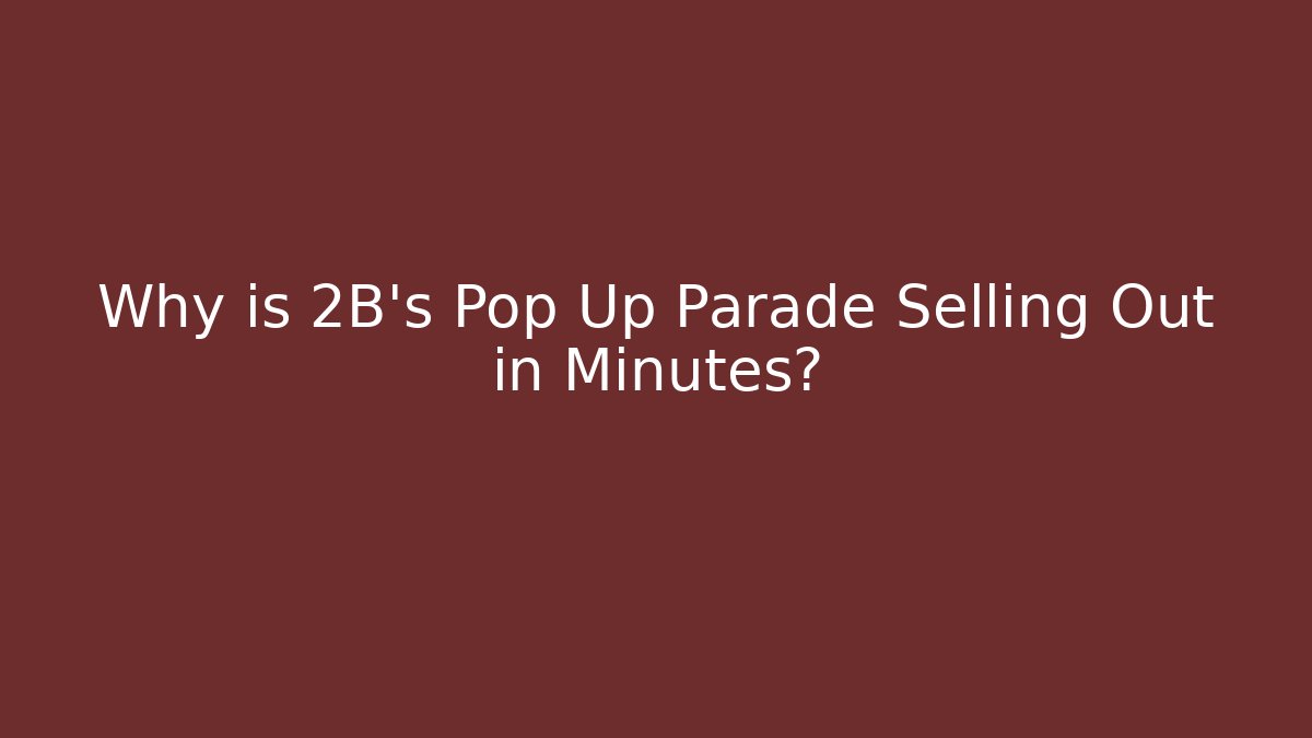 Why is 2B’s Pop Up Parade Selling Out in Minutes?