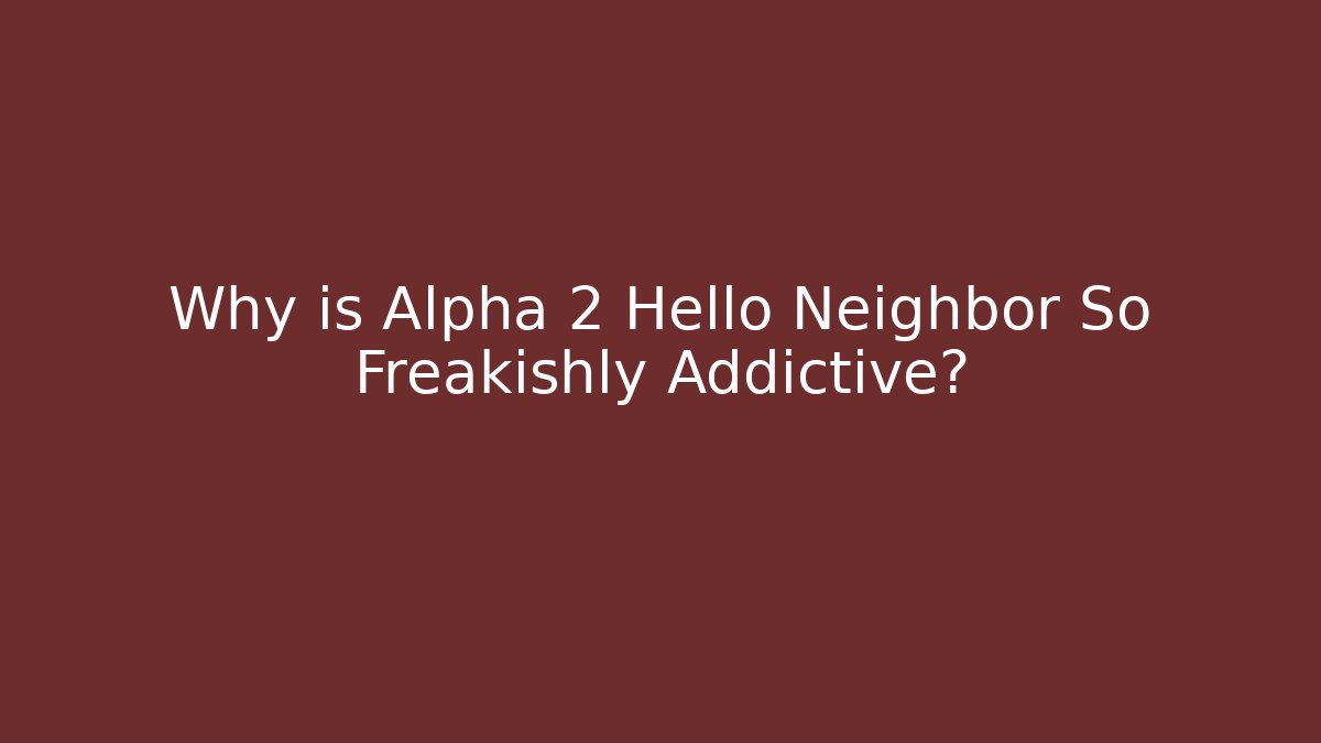 Why is Alpha 2 Hello Neighbor So Freakishly Addictive?